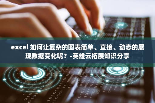 excel 如何让复杂的图表简单、直接、动态的展现数据变化呢？-英雄云拓展知识分享