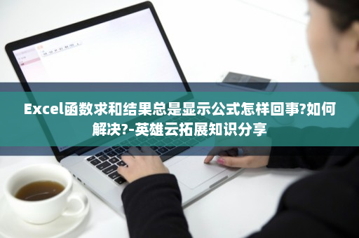 Excel函数求和结果总是显示公式怎样回事?如何解决?-英雄云拓展知识分享