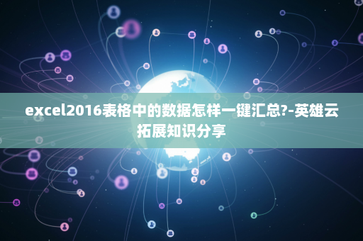 excel2016表格中的数据怎样一键汇总?-英雄云拓展知识分享