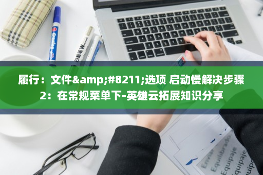 履行：文件&#8211;选项 启动慢解决步骤2：在常规菜单下-英雄云拓展知识分享