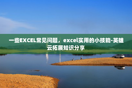 一些EXCEL常见问题，excel实用的小技能-英雄云拓展知识分享
