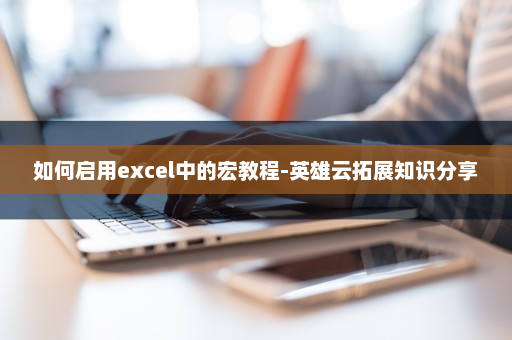 如何启用excel中的宏教程-英雄云拓展知识分享