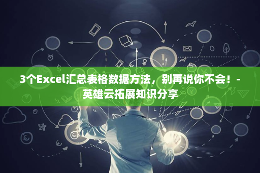 3个Excel汇总表格数据方法，别再说你不会！-英雄云拓展知识分享
