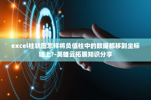 excel柱状图怎样将负值柱中的数据都移到坐标轴上?-英雄云拓展知识分享