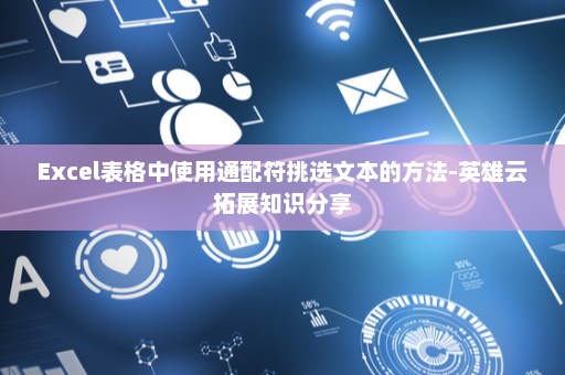 Excel表格中使用通配符挑选文本的方法-英雄云拓展知识分享