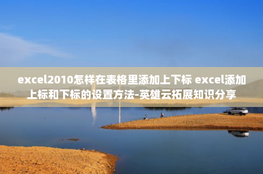 excel2010怎样在表格里添加上下标 excel添加上标和下标的设置方法-英雄云拓展知识分享