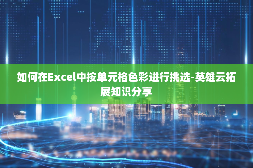 如何在Excel中按单元格色彩进行挑选-英雄云拓展知识分享