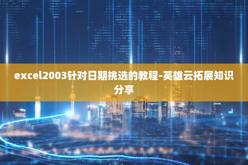 excel2003针对日期挑选的教程-英雄云拓展知识分享