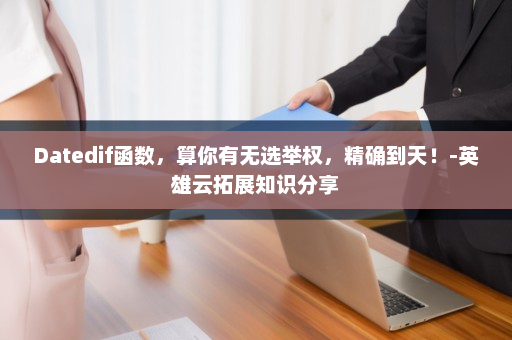 Datedif函数，算你有无选举权，精确到天！-英雄云拓展知识分享