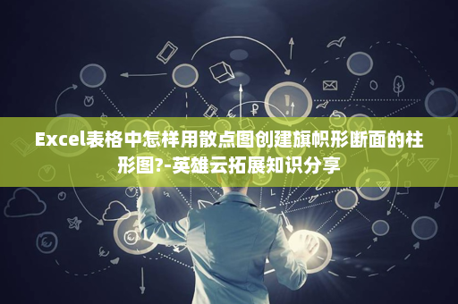 Excel表格中怎样用散点图创建旗帜形断面的柱形图?-英雄云拓展知识分享