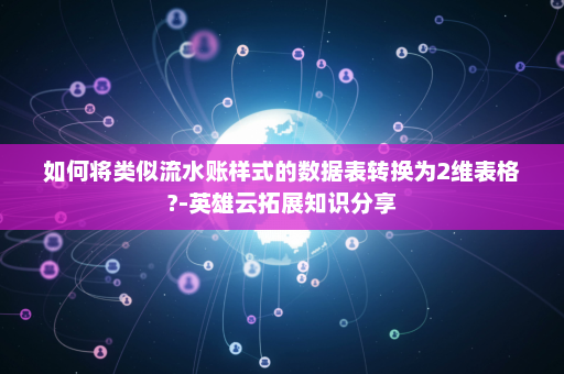 如何将类似流水账样式的数据表转换为2维表格?-英雄云拓展知识分享