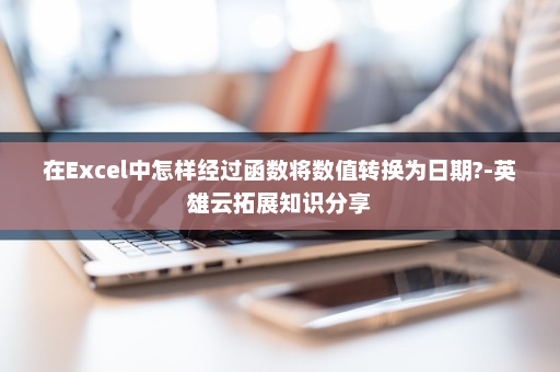在Excel中怎样经过函数将数值转换为日期?-英雄云拓展知识分享