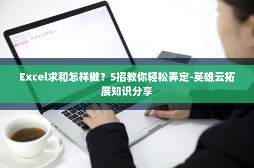 Excel求和怎样做？5招教你轻松弄定-英雄云拓展知识分享