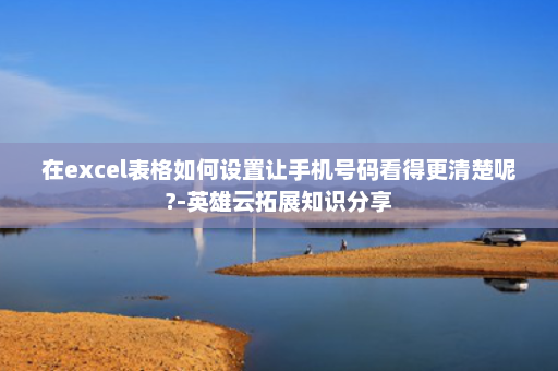 在excel表格如何设置让手机号码看得更清楚呢?-英雄云拓展知识分享