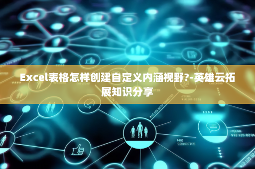 Excel表格怎样创建自定义内涵视野?-英雄云拓展知识分享