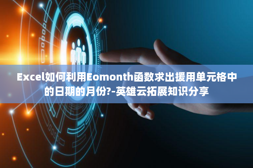 Excel如何利用Eomonth函数求出援用单元格中的日期的月份?-英雄云拓展知识分享