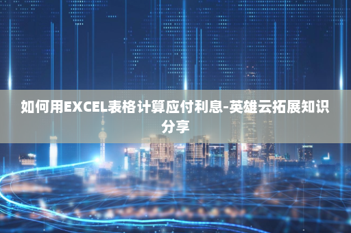 如何用EXCEL表格计算应付利息-英雄云拓展知识分享