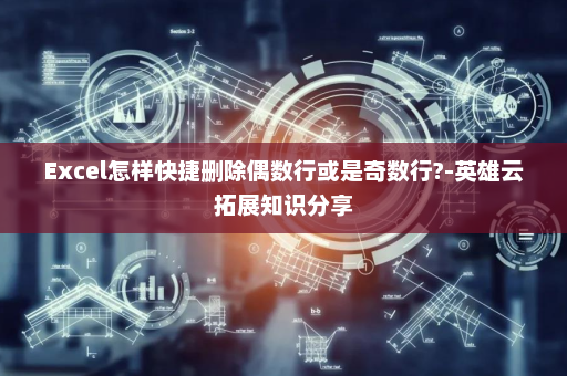 Excel怎样快捷删除偶数行或是奇数行?-英雄云拓展知识分享