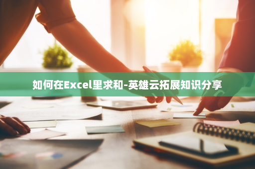 如何在Excel里求和-英雄云拓展知识分享