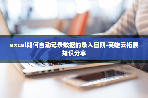 excel如何自动记录数据的录入日期-英雄云拓展知识分享