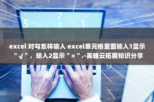 excel 对勾怎样输入 excel单元格里面输入1显示＂√＂，输入2显示＂×＂.-英雄云拓展知识分享