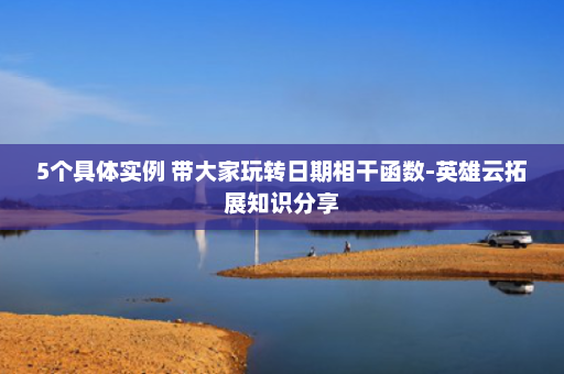 5个具体实例 带大家玩转日期相干函数-英雄云拓展知识分享