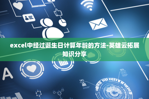 excel中经过诞生日计算年龄的方法-英雄云拓展知识分享