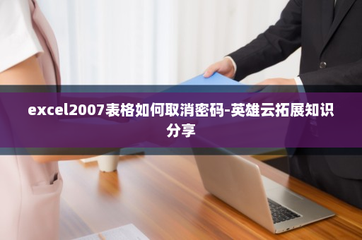 excel2007表格如何取消密码-英雄云拓展知识分享