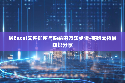 给Excel文件加密与隐藏的方法步骤-英雄云拓展知识分享