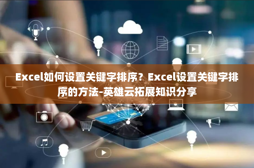 Excel如何设置关键字排序？Excel设置关键字排序的方法-英雄云拓展知识分享