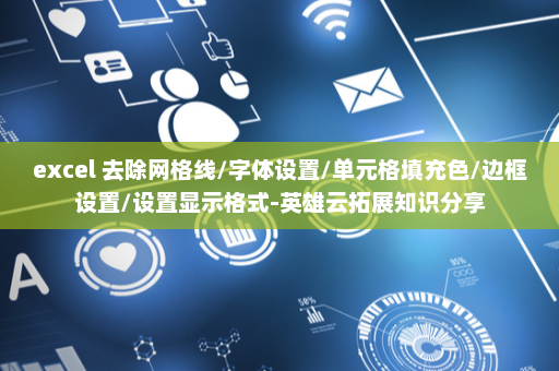 excel 去除网格线/字体设置/单元格填充色/边框设置/设置显示格式-英雄云拓展知识分享