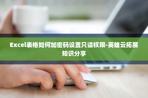 Excel表格如何加密码设置只读权限-英雄云拓展知识分享