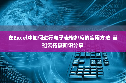 在Excel中如何进行电子表格排序的实用方法-英雄云拓展知识分享