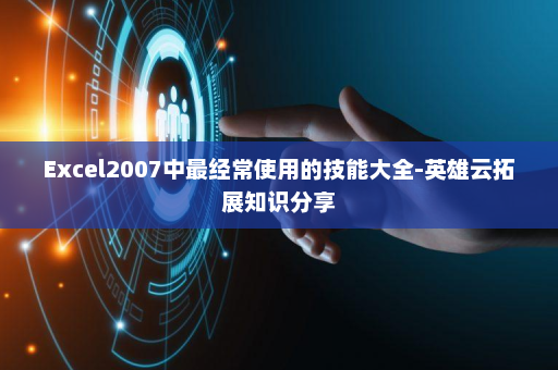 Excel2007中最经常使用的技能大全-英雄云拓展知识分享