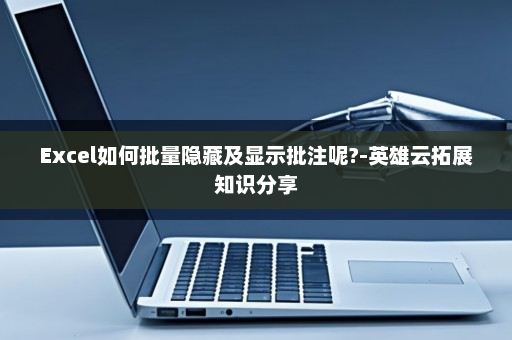 Excel如何批量隐藏及显示批注呢?-英雄云拓展知识分享