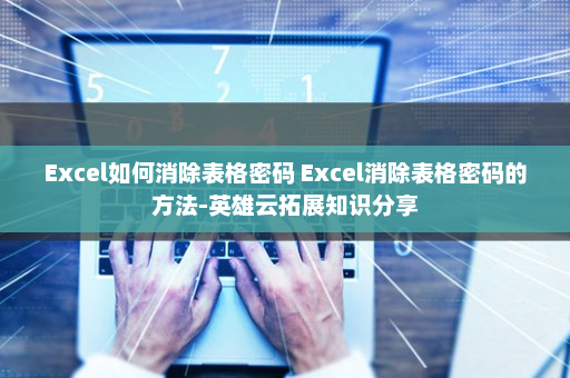 Excel如何消除表格密码 Excel消除表格密码的方法-英雄云拓展知识分享