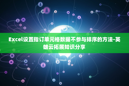 Excel设置指订单元格数据不参与排序的方法-英雄云拓展知识分享
