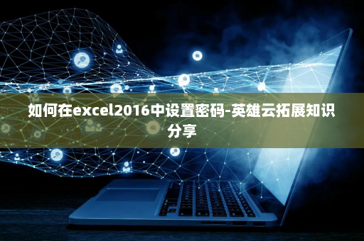如何在excel2016中设置密码-英雄云拓展知识分享
