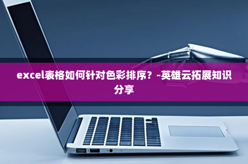excel表格如何针对色彩排序？-英雄云拓展知识分享