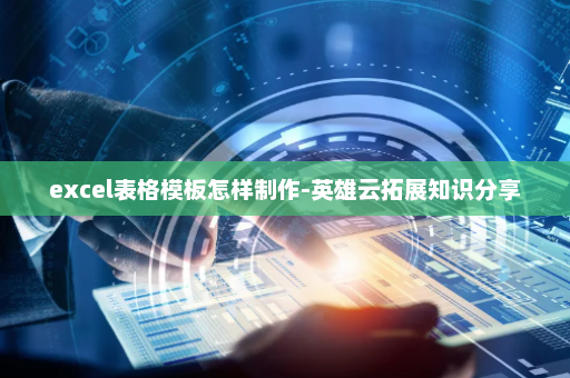 excel表格模板怎样制作-英雄云拓展知识分享