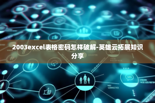 2003excel表格密码怎样破解-英雄云拓展知识分享