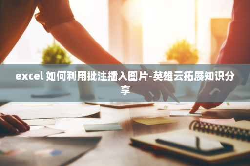 excel 如何利用批注插入图片-英雄云拓展知识分享