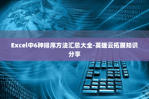 Excel中6种排序方法汇总大全-英雄云拓展知识分享