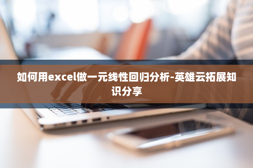 如何用excel做一元线性回归分析-英雄云拓展知识分享