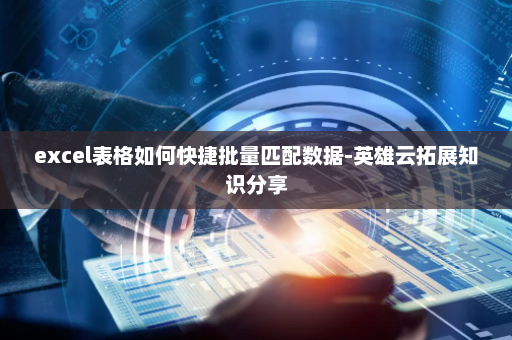 excel表格如何快捷批量匹配数据-英雄云拓展知识分享
