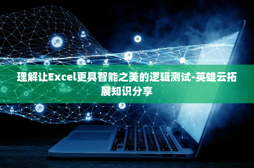 理解让Excel更具智能之美的逻辑测试-英雄云拓展知识分享