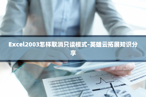 Excel2003怎样取消只读模式-英雄云拓展知识分享