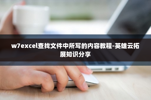 w7excel查找文件中所写的内容教程-英雄云拓展知识分享