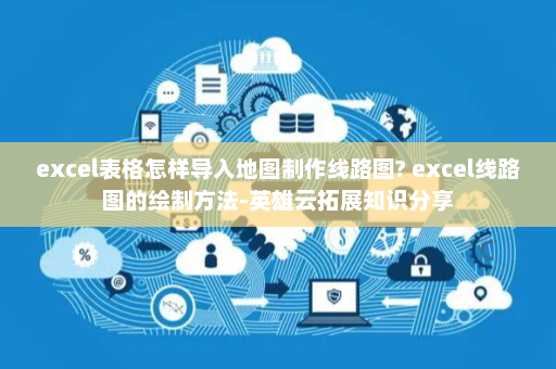 excel表格怎样导入地图制作线路图? excel线路图的绘制方法-英雄云拓展知识分享