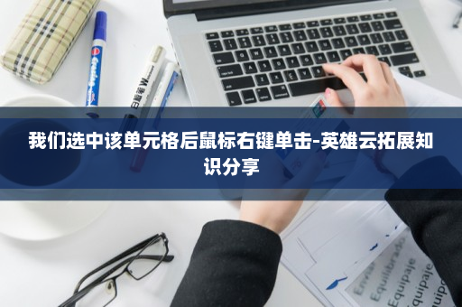 我们选中该单元格后鼠标右键单击-英雄云拓展知识分享